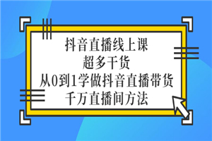 抖音直播线上课，超多干货，从0到1学做抖音直播带货 千万直播间方法