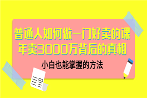 普通人如何做一门好卖的课：年卖3000万背后的真相，小白也能掌握的方法