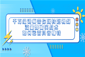 千万级讲师带你玩转短视频，流量爆破实战术，如何运营抖音赚钱