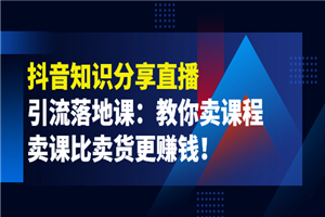 《抖音知识分享直播》引流落地课：教你卖课程，卖课比卖货更赚钱！