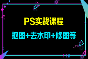 PS实战课程，抠图+去水印+修图等
