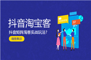 嗨推集训-抖音淘宝客：抖音矩阵淘客实战玩法